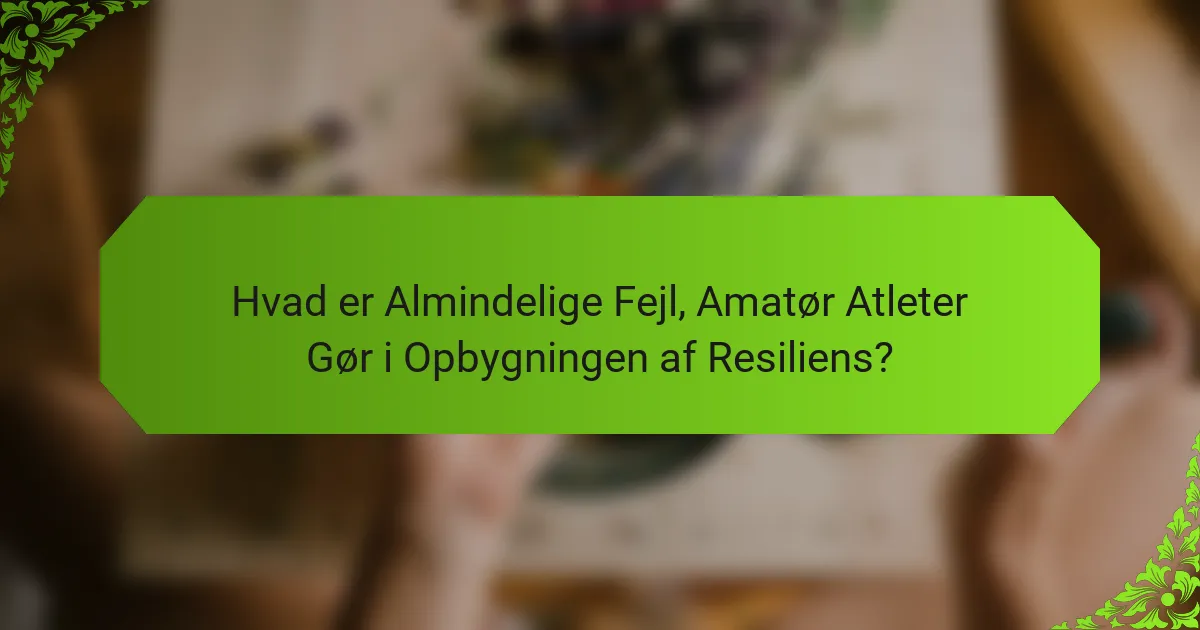 Hvad er Almindelige Fejl, Amatør Atleter Gør i Opbygningen af Resiliens?
