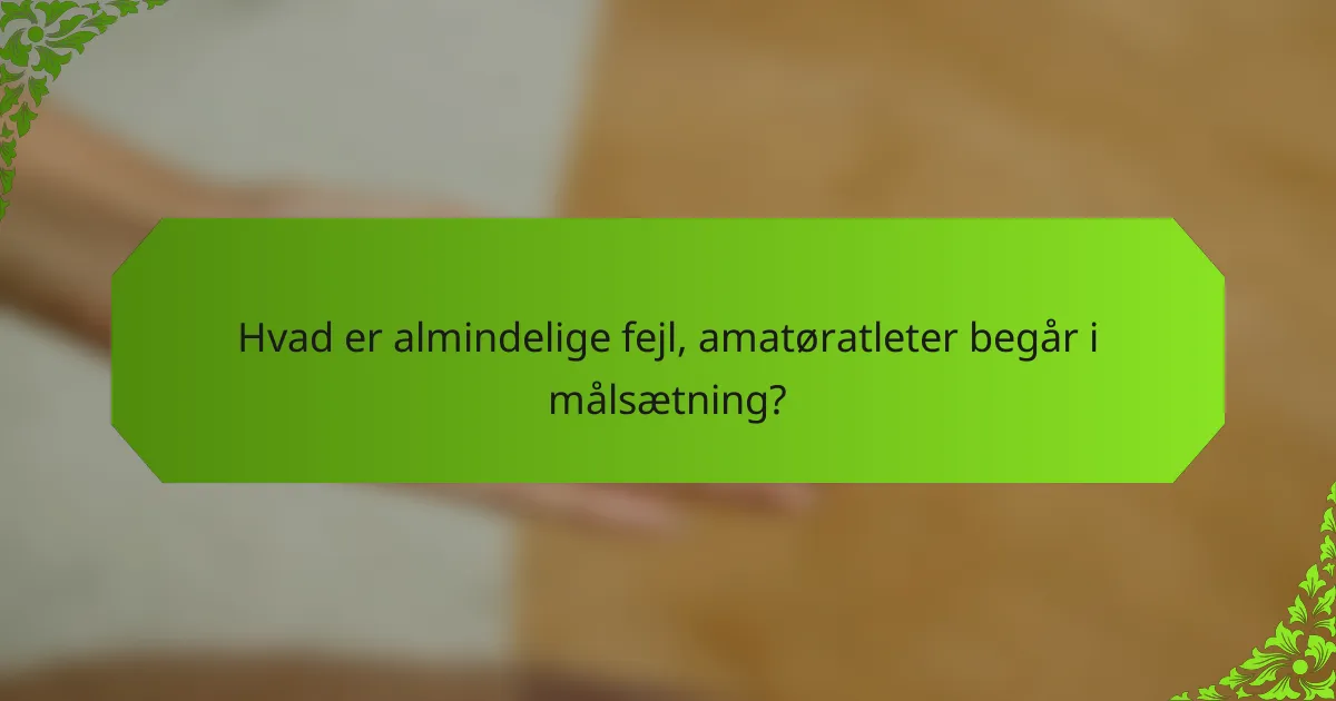 Hvad er almindelige fejl, amatøratleter begår i målsætning?