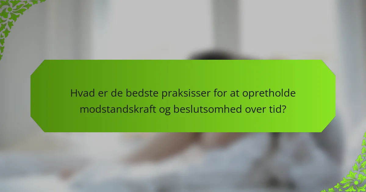 Hvad er de bedste praksisser for at opretholde modstandskraft og beslutsomhed over tid?
