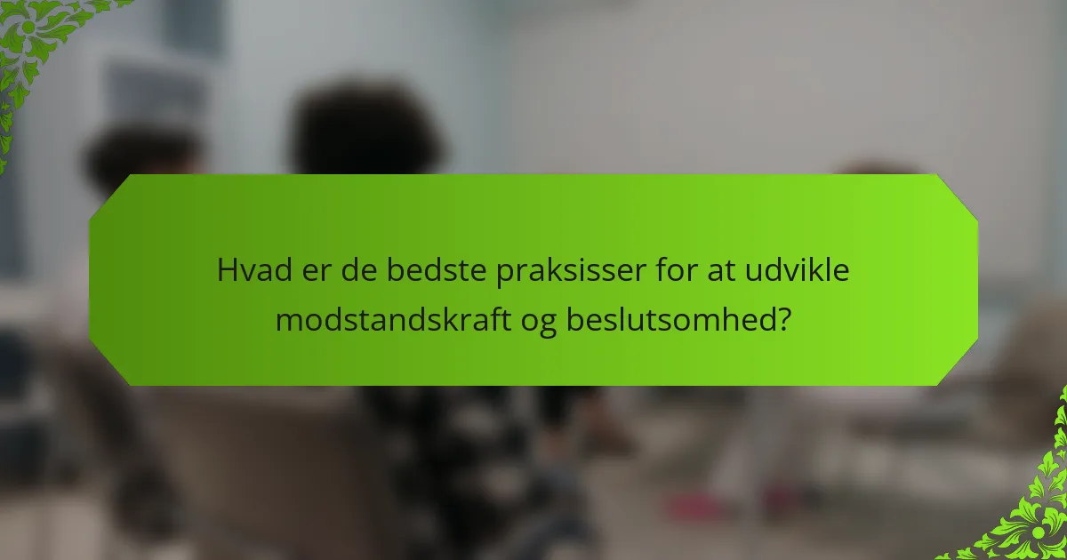 Hvad er de bedste praksisser for at udvikle modstandskraft og beslutsomhed?