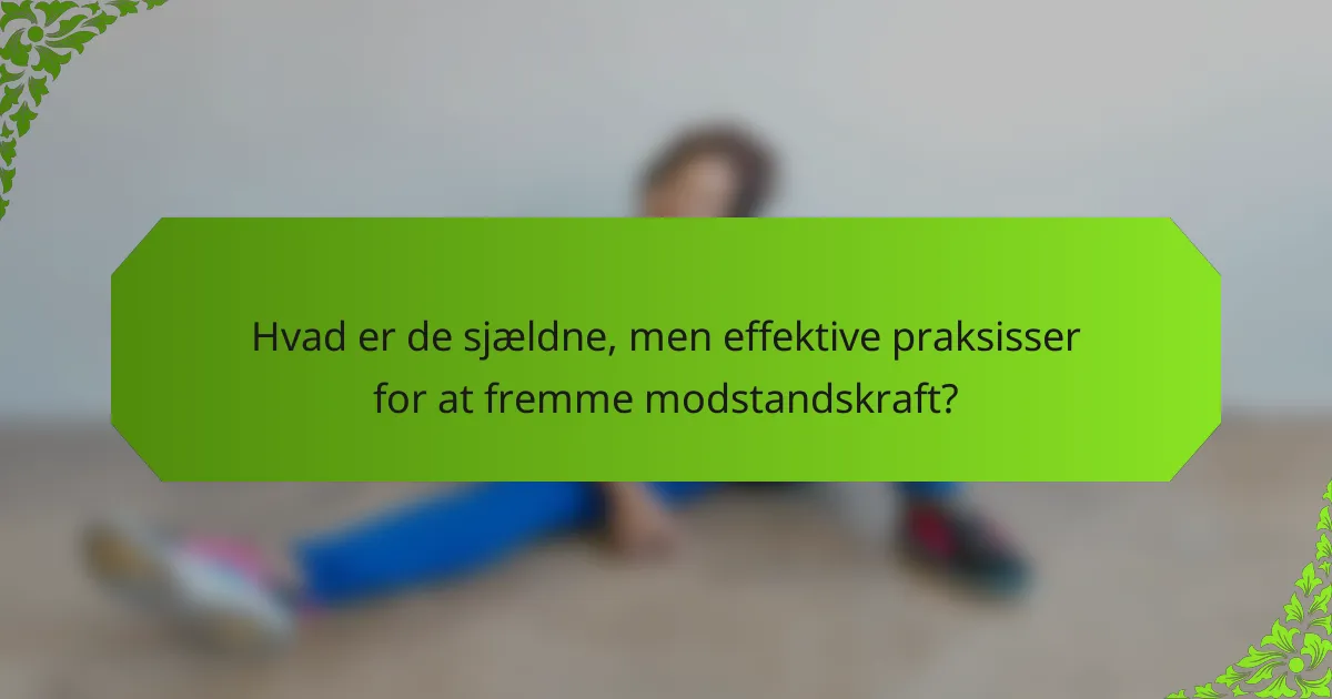 Hvad er de sjældne, men effektive praksisser for at fremme modstandskraft?