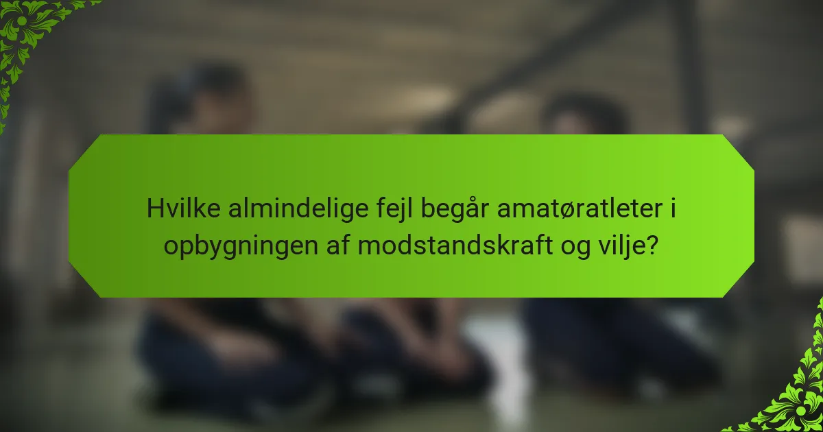 Hvilke almindelige fejl begår amatøratleter i opbygningen af modstandskraft og vilje?