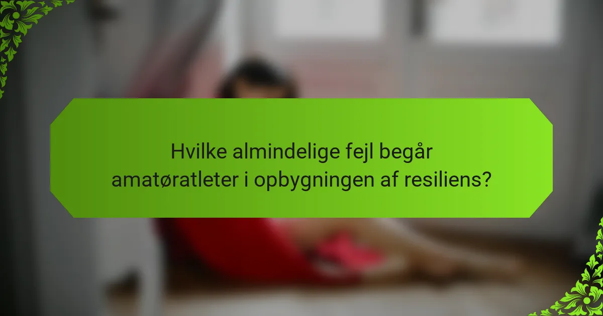 Hvilke almindelige fejl begår amatøratleter i opbygningen af resiliens?