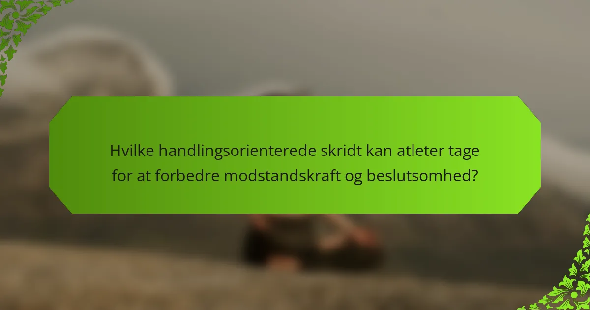 Hvilke handlingsorienterede skridt kan atleter tage for at forbedre modstandskraft og beslutsomhed?