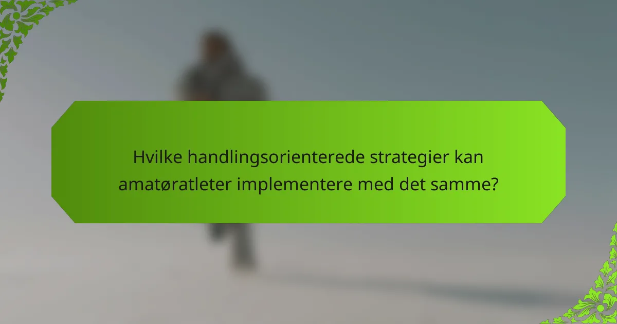 Hvilke handlingsorienterede strategier kan amatøratleter implementere med det samme?