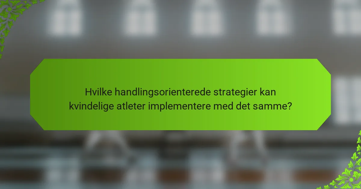Hvilke handlingsorienterede strategier kan kvindelige atleter implementere med det samme?