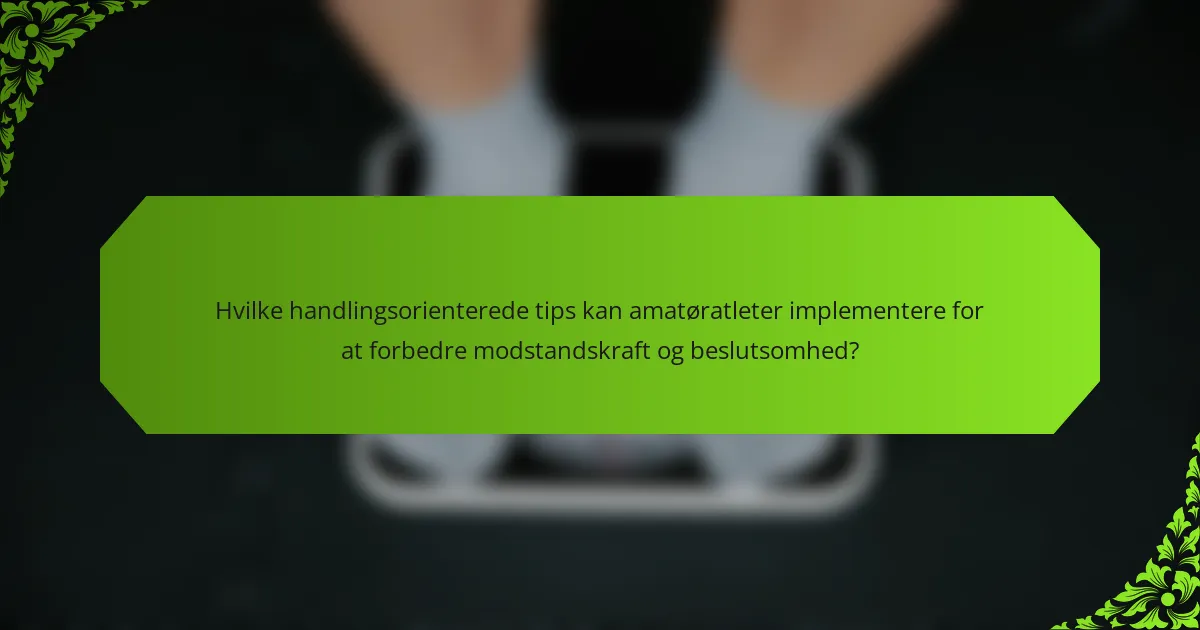 Hvilke handlingsorienterede tips kan amatøratleter implementere for at forbedre modstandskraft og beslutsomhed?