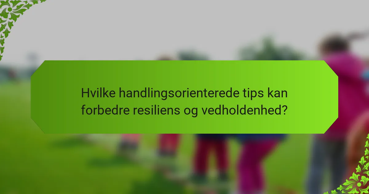 Hvilke handlingsorienterede tips kan forbedre resiliens og vedholdenhed?