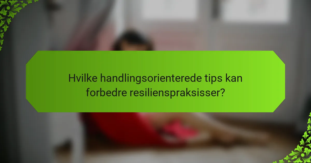 Hvilke handlingsorienterede tips kan forbedre resilienspraksisser?