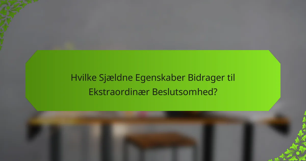 Hvilke Sjældne Egenskaber Bidrager til Ekstraordinær Beslutsomhed?