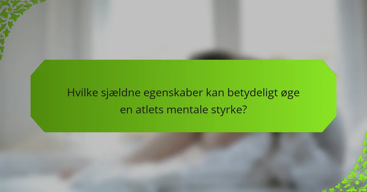 Hvilke sjældne egenskaber kan betydeligt øge en atlets mentale styrke?