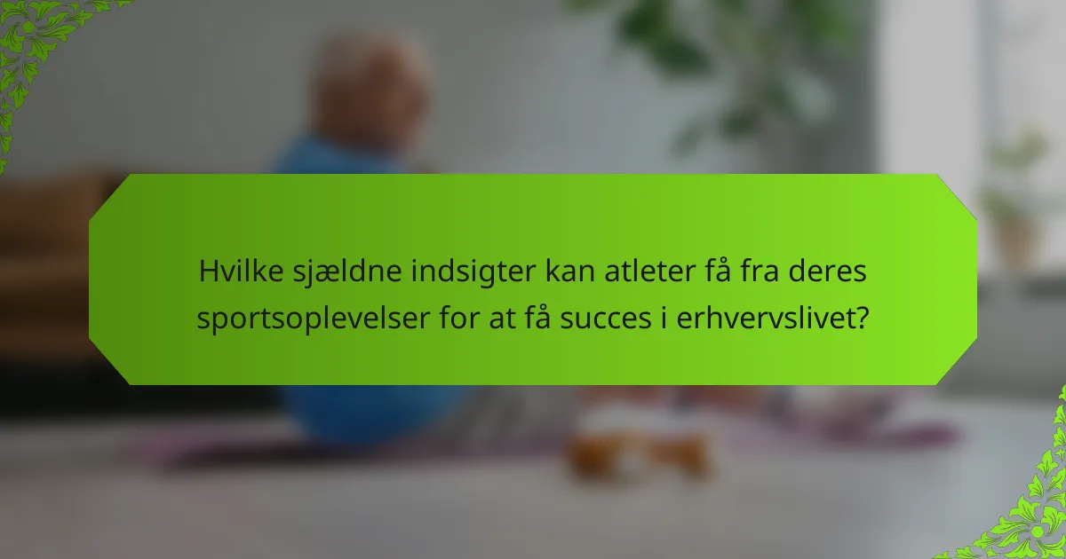 Hvilke sjældne indsigter kan atleter få fra deres sportsoplevelser for at få succes i erhvervslivet?