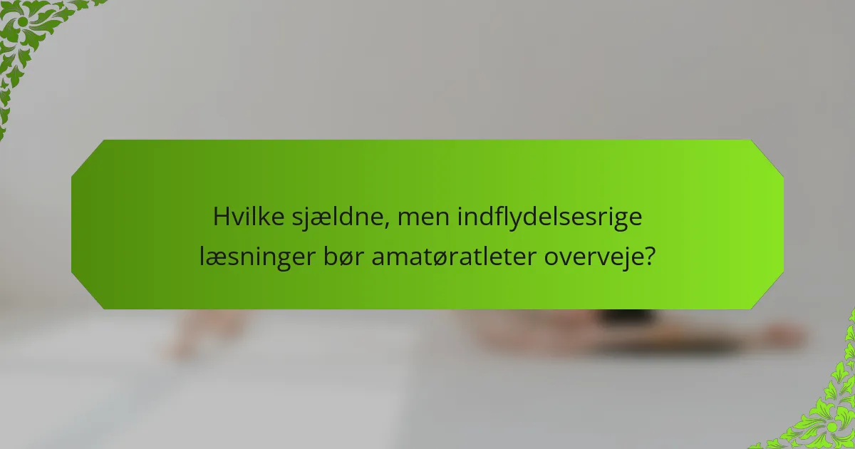 Hvilke sjældne, men indflydelsesrige læsninger bør amatøratleter overveje?