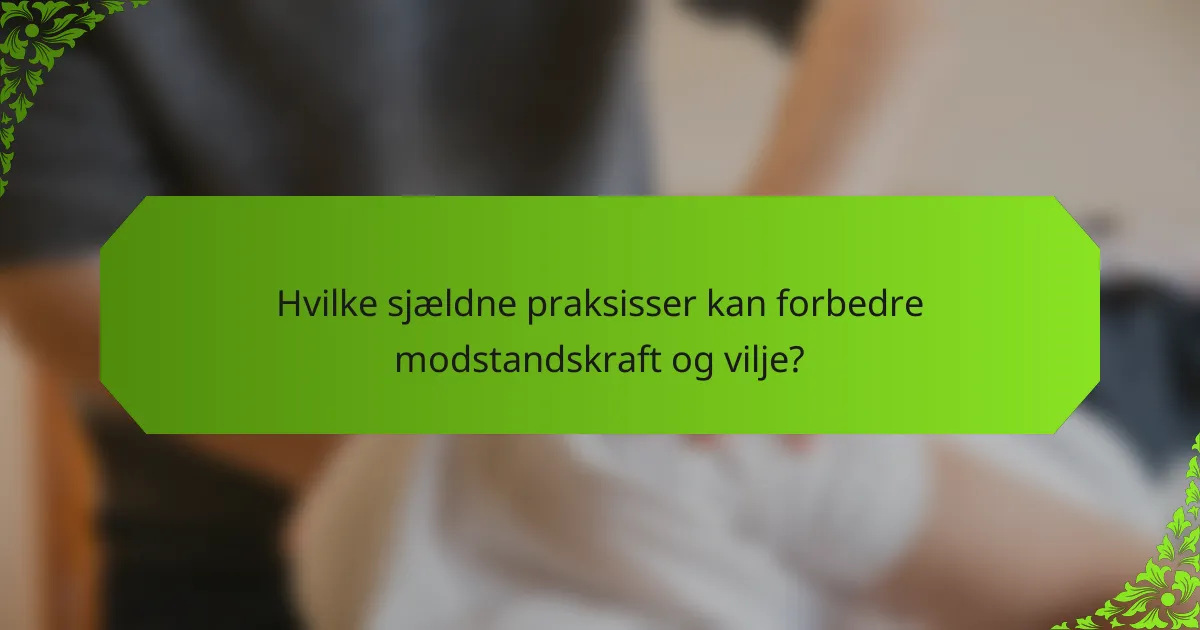 Hvilke sjældne praksisser kan forbedre modstandskraft og vilje?