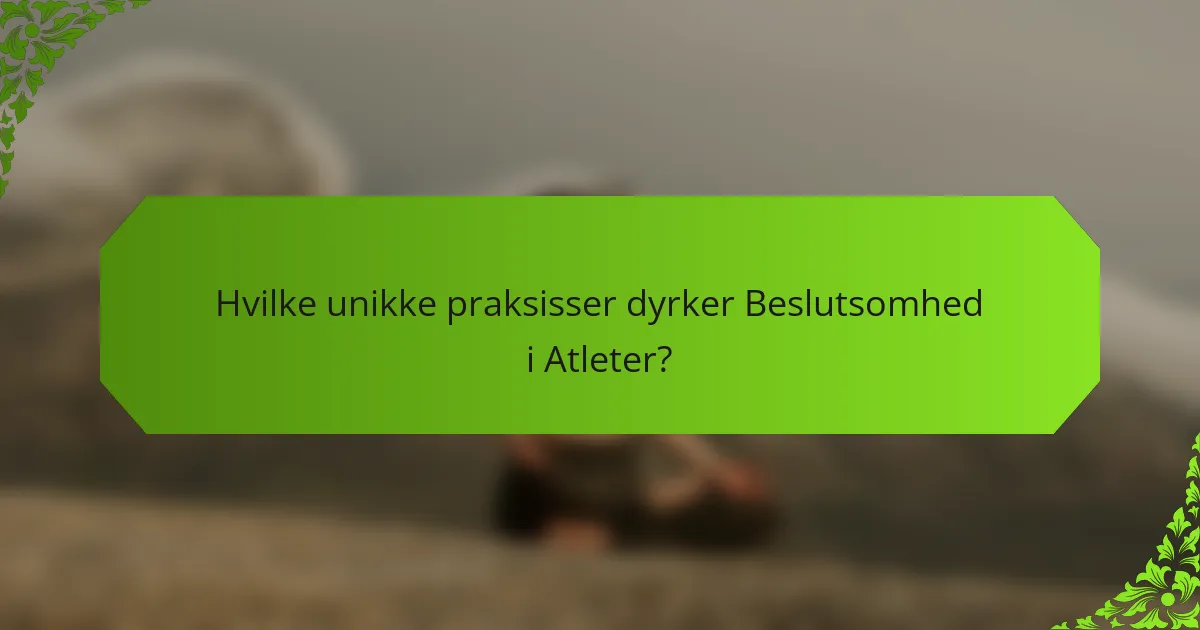 Hvilke unikke praksisser dyrker Beslutsomhed i Atleter?