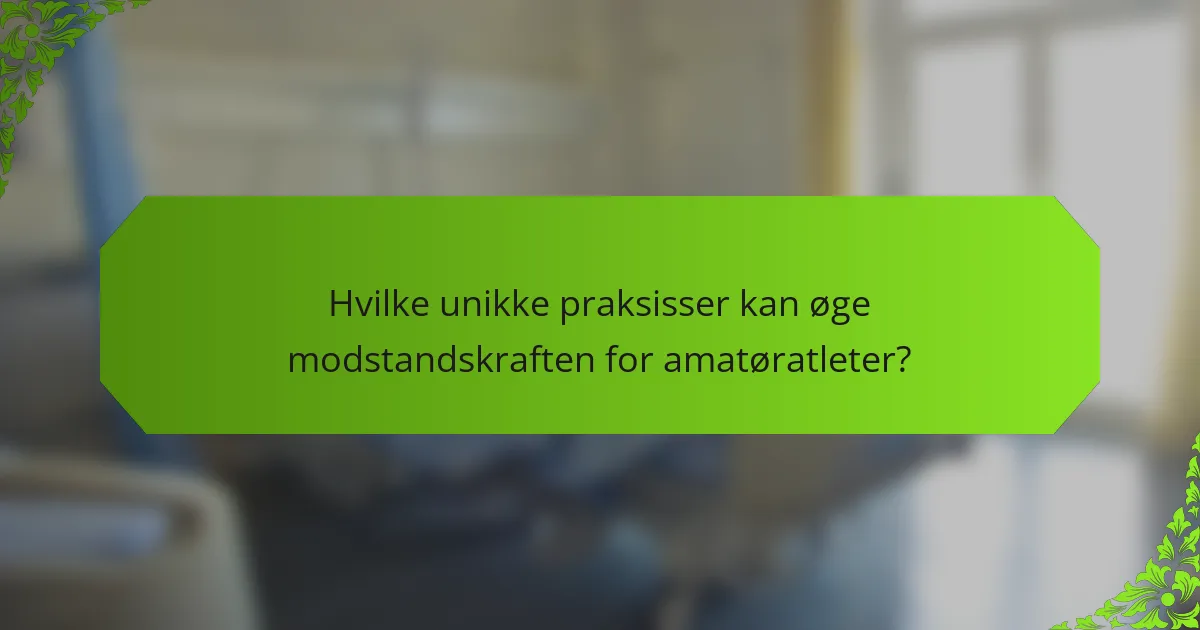 Hvilke unikke praksisser kan øge modstandskraften for amatøratleter?