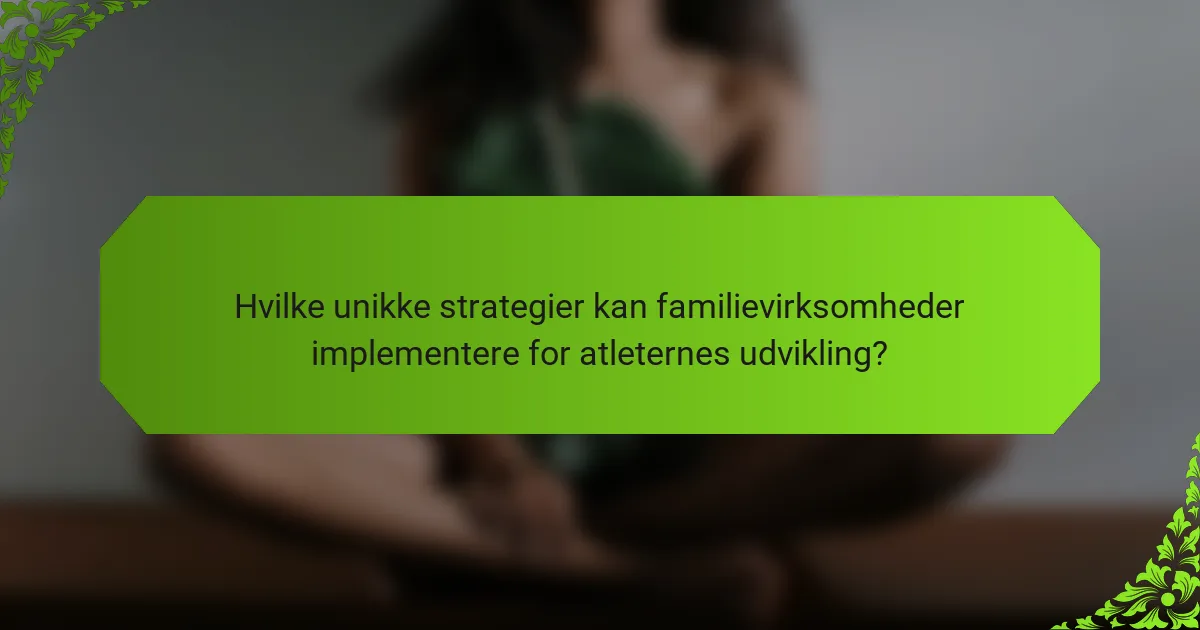 Hvilke unikke strategier kan familievirksomheder implementere for atleternes udvikling?