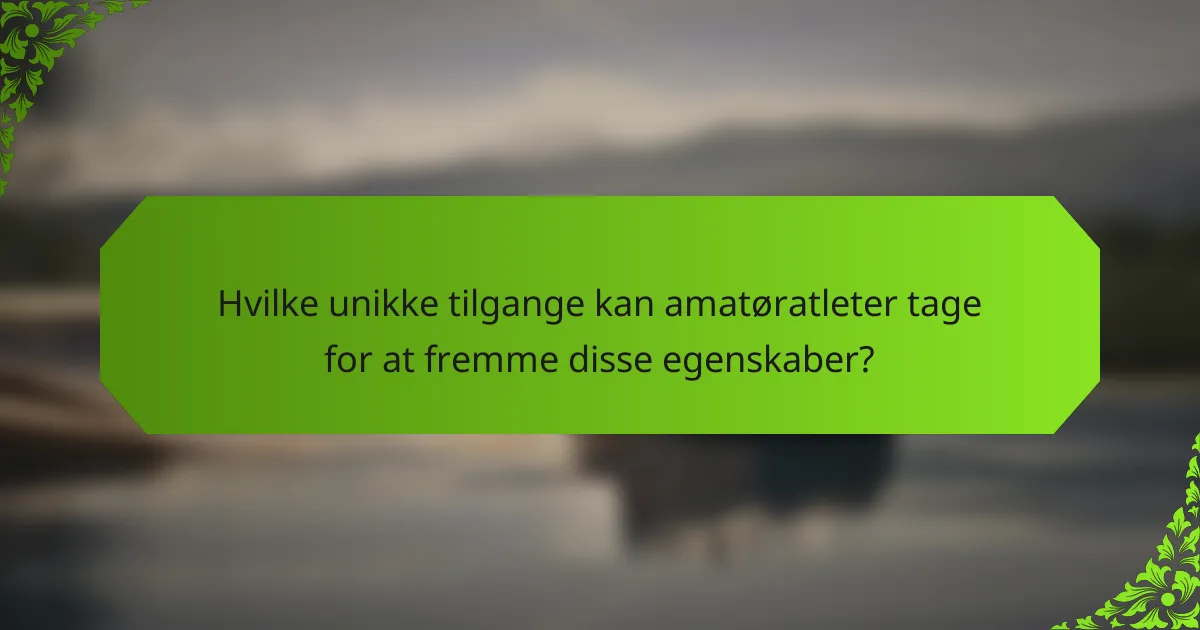 Hvilke unikke tilgange kan amatøratleter tage for at fremme disse egenskaber?