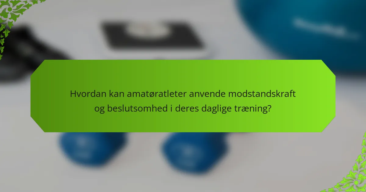 Hvordan kan amatøratleter anvende modstandskraft og beslutsomhed i deres daglige træning?