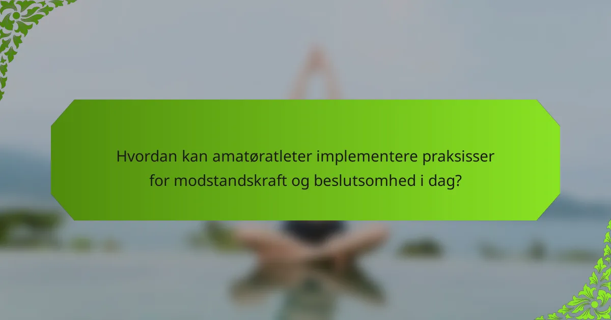 Hvordan kan amatøratleter implementere praksisser for modstandskraft og beslutsomhed i dag?