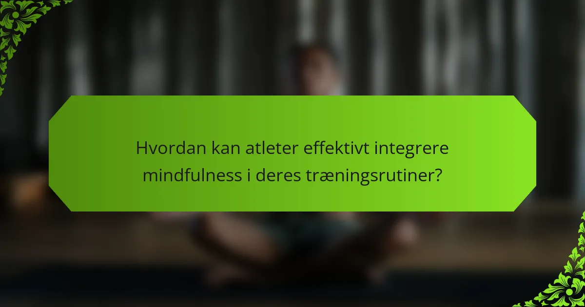 Hvordan kan atleter effektivt integrere mindfulness i deres træningsrutiner?